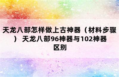 天龙八部怎样做上古神器（材料步骤） 天龙八部96神器与102神器区别